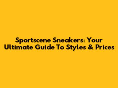 Sportscene Sneakers: Your Ultimate Guide To Styles & Prices