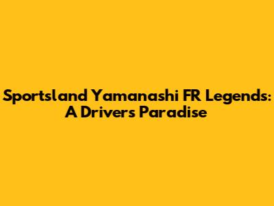 Sportsland Yamanashi FR Legends: A Driver's Paradise