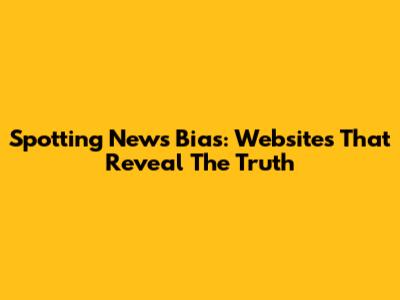 Spotting News Bias: Websites That Reveal The Truth