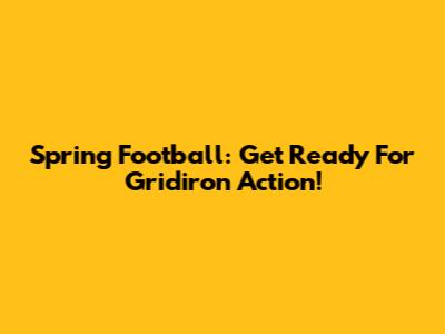 Spring Football: Get Ready For Gridiron Action!