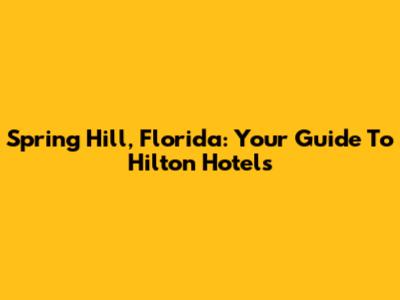Spring Hill, Florida: Your Guide To Hilton Hotels