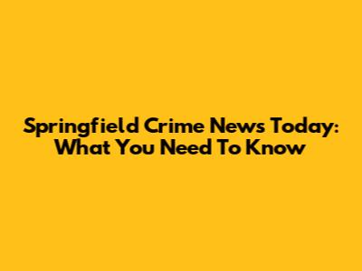 Springfield Crime News Today: What You Need To Know