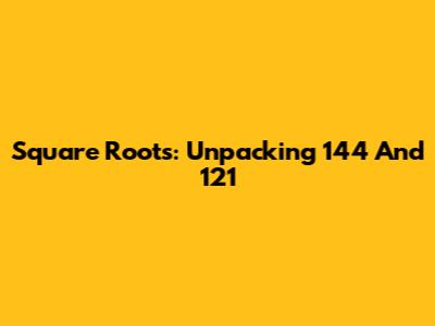 Square Roots: Unpacking 144 And 121