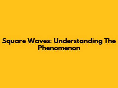 Square Waves: Understanding The Phenomenon