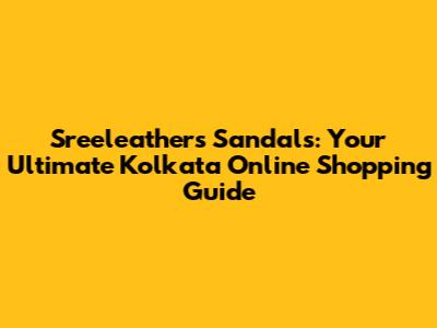Sreeleathers Sandals: Your Ultimate Kolkata Online Shopping Guide