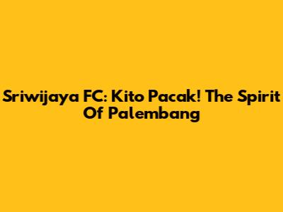 Sriwijaya FC: Kito Pacak! The Spirit Of Palembang