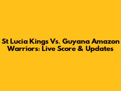 St Lucia Kings Vs. Guyana Amazon Warriors: Live Score & Updates