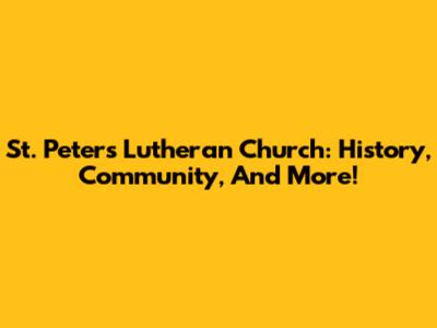St. Peter's Lutheran Church: History, Community, And More!