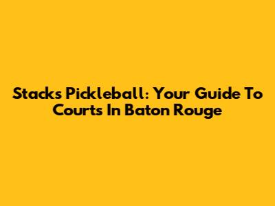 Stacks Pickleball: Your Guide To Courts In Baton Rouge