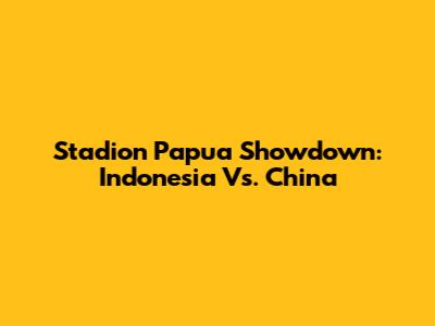 Stadion Papua Showdown: Indonesia Vs. China