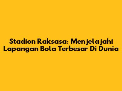 Stadion Raksasa: Menjelajahi Lapangan Bola Terbesar Di Dunia