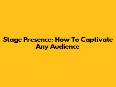 Stage Presence: How To Captivate Any Audience