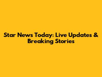Star News Today: Live Updates & Breaking Stories