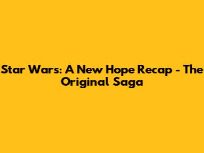 Star Wars: A New Hope Recap - The Original Saga