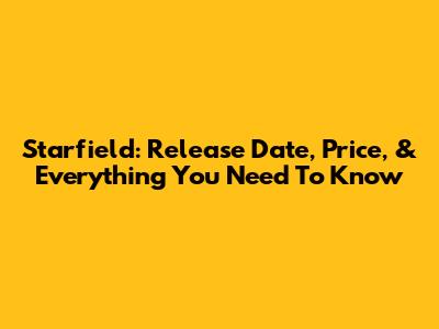 Starfield: Release Date, Price, & Everything You Need To Know
