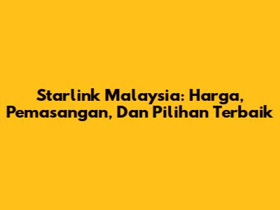 Starlink Malaysia: Harga, Pemasangan, Dan Pilihan Terbaik