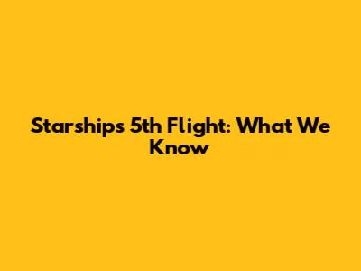Starship's 5th Flight: What We Know