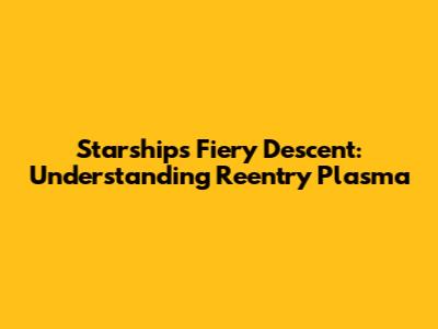 Starship's Fiery Descent: Understanding Reentry Plasma