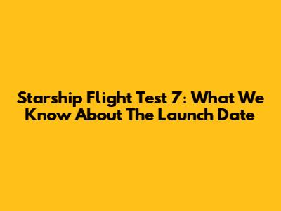 Starship Flight Test 7: What We Know About The Launch Date