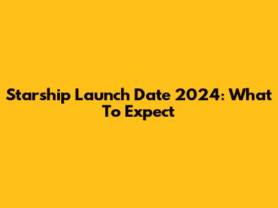 Starship Launch Date 2024: What To Expect
