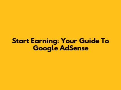 Start Earning: Your Guide To Google AdSense