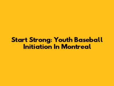 Start Strong: Youth Baseball Initiation In Montreal