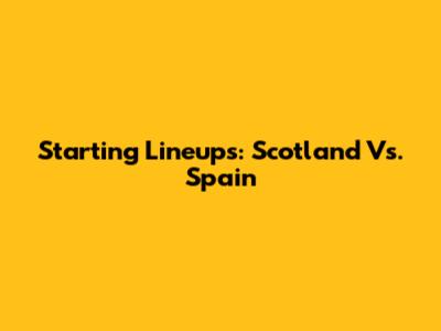 Starting Lineups: Scotland Vs. Spain