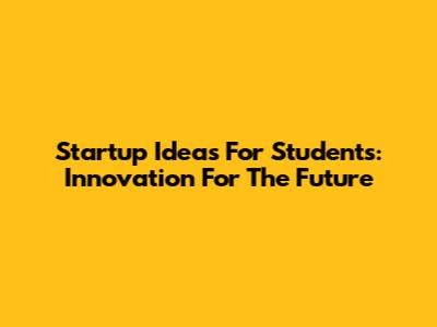 Startup Ideas For Students: Innovation For The Future