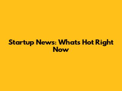 Startup News: What's Hot Right Now
