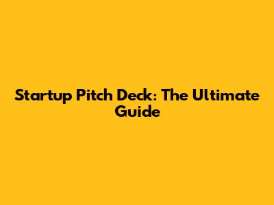 Startup Pitch Deck: The Ultimate Guide