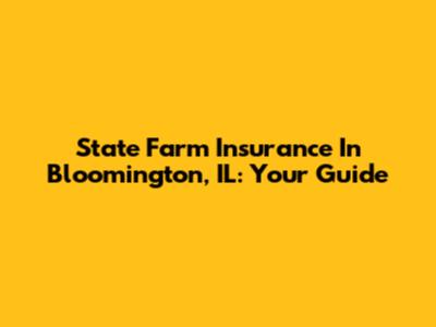State Farm Insurance In Bloomington, IL: Your Guide