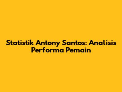 Statistik Antony Santos: Analisis Performa Pemain