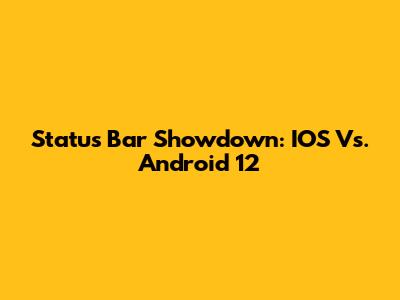 Status Bar Showdown: IOS Vs. Android 12