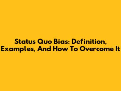 Status Quo Bias: Definition, Examples, And How To Overcome It