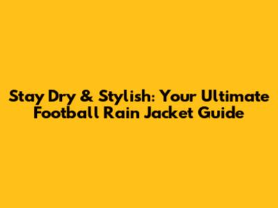 Stay Dry & Stylish: Your Ultimate Football Rain Jacket Guide