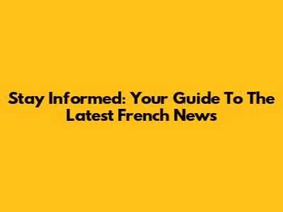Stay Informed: Your Guide To The Latest French News