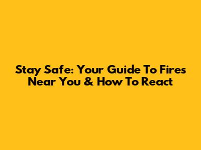 Stay Safe: Your Guide To Fires Near You & How To React