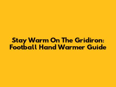Stay Warm On The Gridiron: Football Hand Warmer Guide