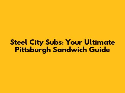 Steel City Subs: Your Ultimate Pittsburgh Sandwich Guide