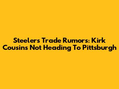 Steelers Trade Rumors: Kirk Cousins Not Heading To Pittsburgh