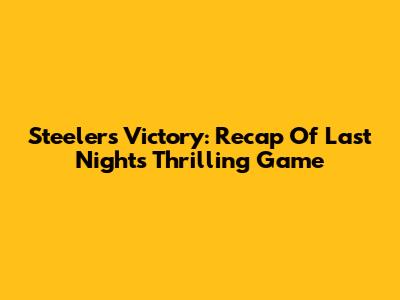Steelers Victory: Recap Of Last Night's Thrilling Game
