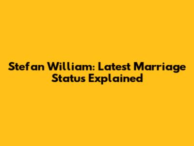 Stefan William: Latest Marriage Status Explained