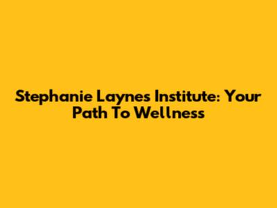 Stephanie Laynes Institute: Your Path To Wellness