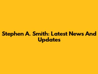 Stephen A. Smith: Latest News And Updates