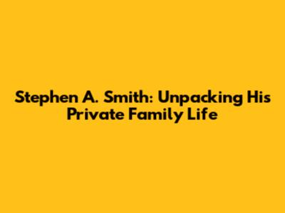 Stephen A. Smith: Unpacking His Private Family Life