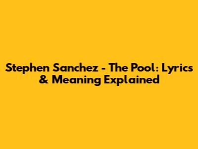 Stephen Sanchez - The Pool: Lyrics & Meaning Explained