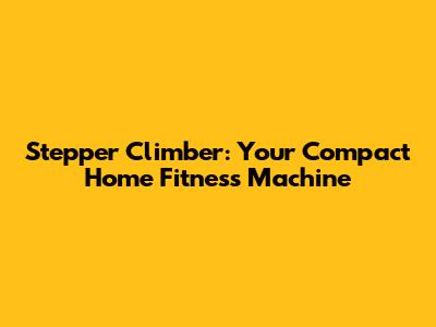 Stepper Climber: Your Compact Home Fitness Machine