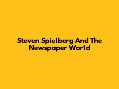 Steven Spielberg And The Newspaper World
