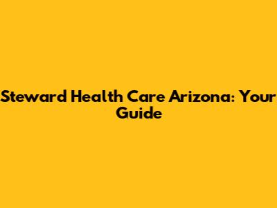 Steward Health Care Arizona: Your Guide