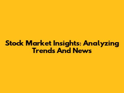 Stock Market Insights: Analyzing Trends And News
